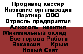 Продавец-кассир › Название организации ­ Партнер, ООО › Отрасль предприятия ­ Алкоголь, напитки › Минимальный оклад ­ 1 - Все города Работа » Вакансии   . Крым,Новый Свет